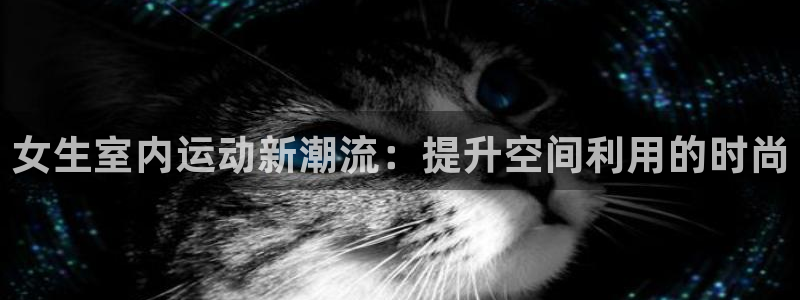 球速体育QsTY官网下载官方客服电话：女生室内运动新潮流：提