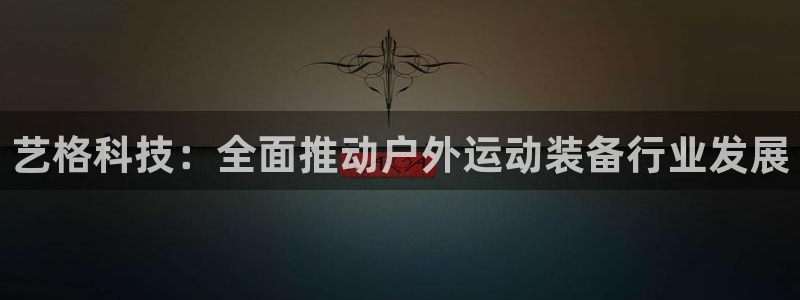 球速体育QsTY官网下载平台是正规平台吗：艺格科技：全面推动